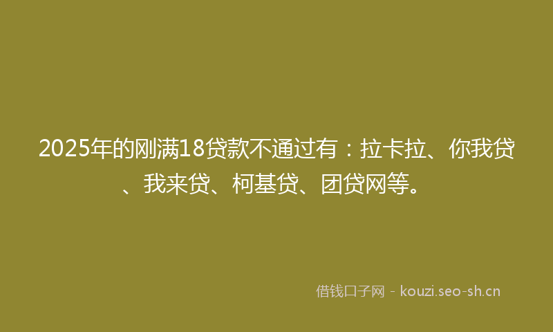 2025年的刚满18贷款不通过有：拉卡拉、你我贷、我来贷、柯基贷、团贷网等。