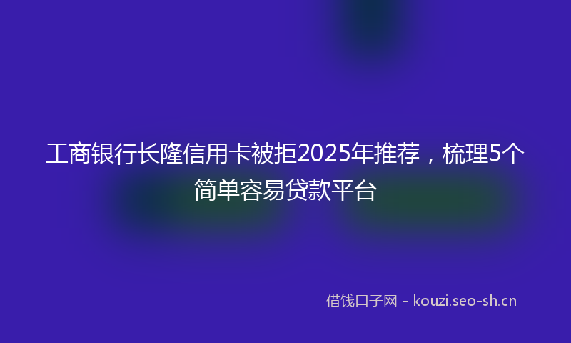 工商银行长隆信用卡被拒2025年推荐，梳理5个简单容易贷款平台