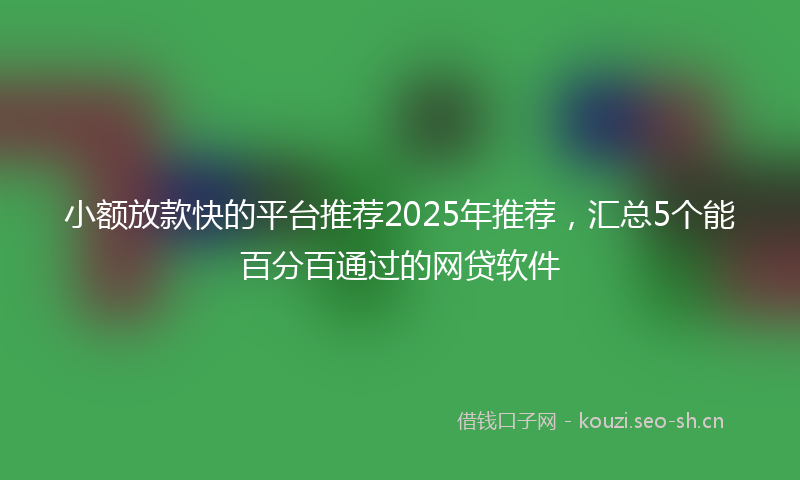 小额放款快的平台推荐2025年推荐，汇总5个能百分百通过的网贷软件