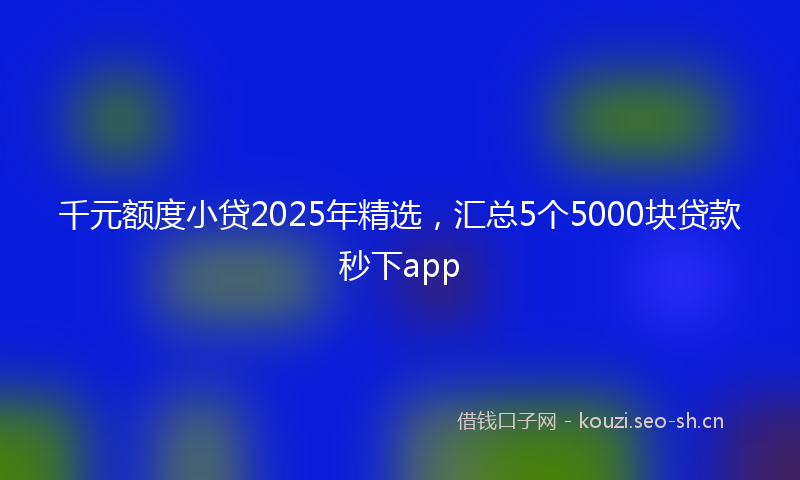 千元额度小贷2025年精选，汇总5个5000块贷款秒下app