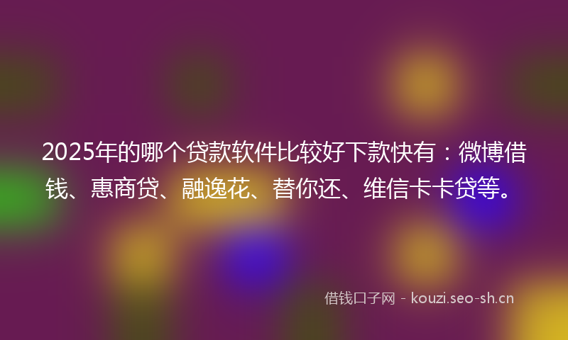 2025年的哪个贷款软件比较好下款快有：微博借钱、惠商贷、融逸花、替你还、维信卡卡贷等。