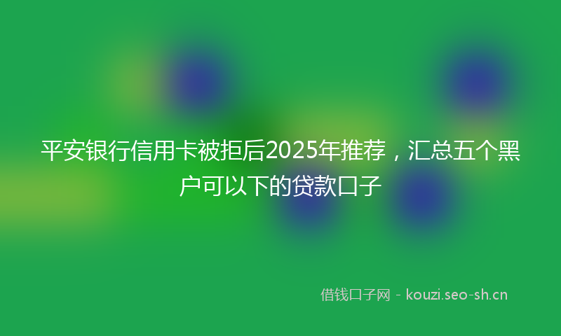 平安银行信用卡被拒后2025年推荐，汇总五个黑户可以下的贷款口子