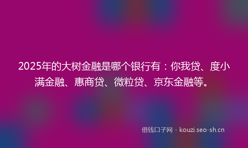 2025年的大树金融是哪个银行有：你我贷、度小满金融、惠商贷、微粒贷、京东金融等。