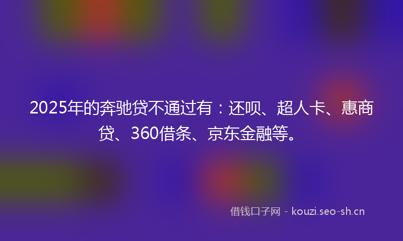 2025年的奔驰贷不通过有：还呗、超人卡、惠商贷、360借条、京东金融等。