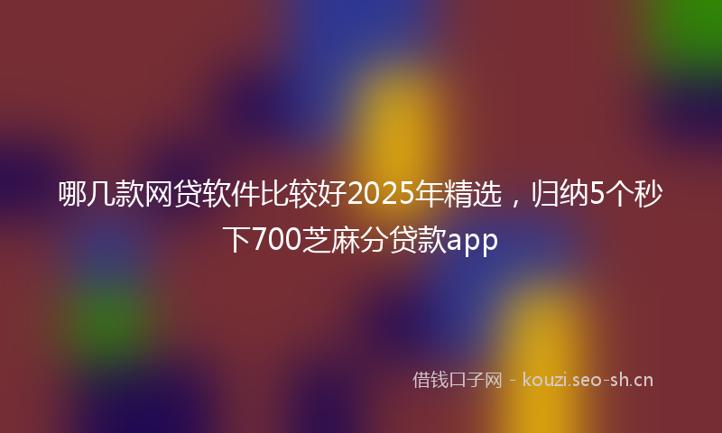哪几款网贷软件比较好2025年精选,归纳5个秒下700芝麻分贷款app