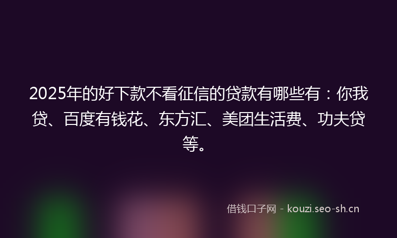 2025年的好下款不看征信的贷款有哪些有：你我贷、百度有钱花、东方汇、美团生活费、功夫贷等。