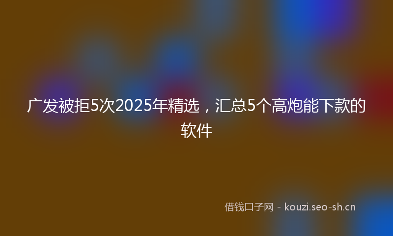 广发被拒5次2025年精选，汇总5个高炮能下款的软件