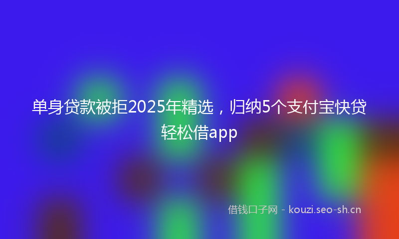 单身贷款被拒2025年精选，归纳5个支付宝快贷轻松借app