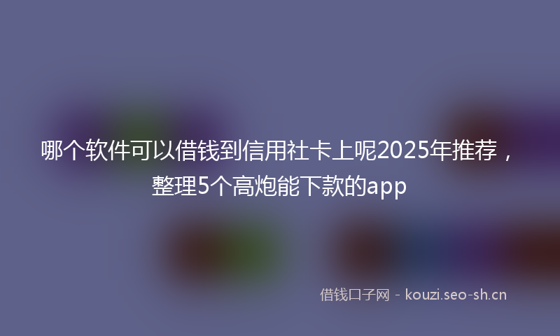 哪个软件可以借钱到信用社卡上呢2025年推荐,整理5个高炮能下款的app