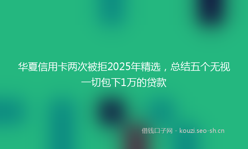 华夏信用卡两次被拒2025年精选，总结五个无视一切包下1万的贷款