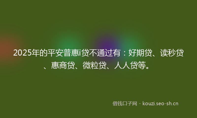 2025年的平安普惠i贷不通过有：好期贷、读秒贷、惠商贷、微粒贷、人人贷等。