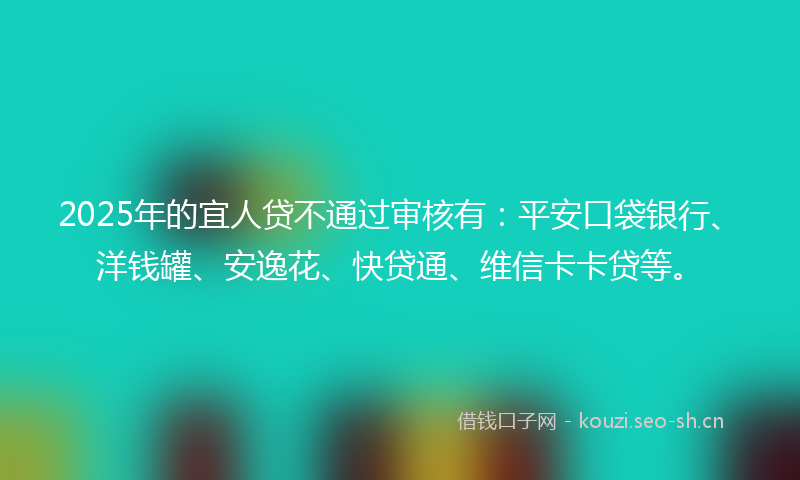 2025年的宜人贷不通过审核有：平安口袋银行、洋钱罐、安逸花、快贷通、维信卡卡贷等。