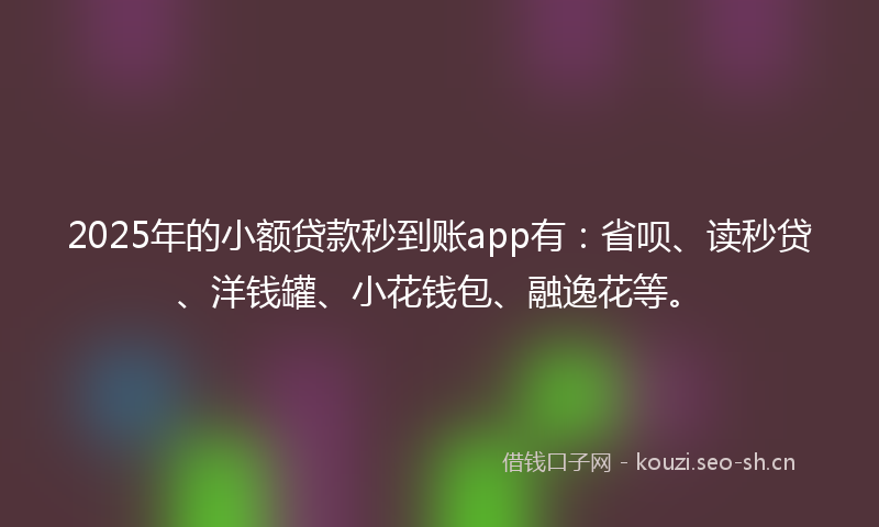 2025年的小额贷款秒到账app有:省呗、读秒贷、洋钱罐、小花钱包、融逸花等。
