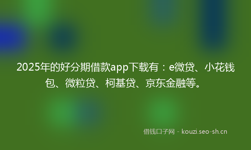 2025年的好分期借款app下载有：e微贷、小花钱包、微粒贷、柯基贷、京东金融等。