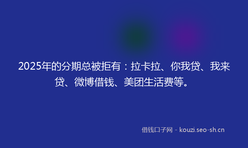2025年的分期总被拒有：拉卡拉、你我贷、我来贷、微博借钱、美团生活费等。