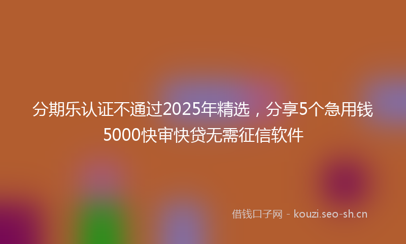分期乐认证不通过2025年精选，分享5个急用钱5000快审快贷无需征信软件