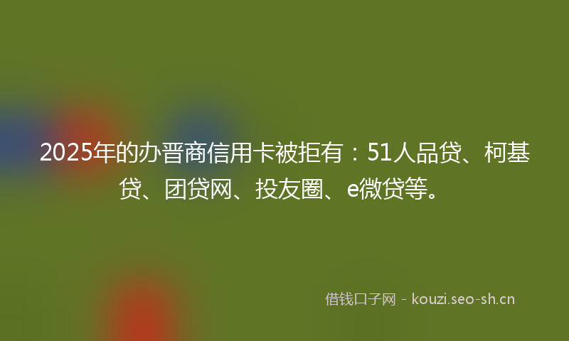 2025年的办晋商信用卡被拒有:51人品贷、柯基贷、团贷网、投友圈、e微贷等。
