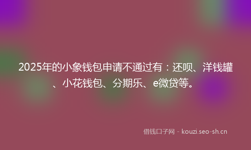 2025年的小象钱包申请不通过有:还呗、洋钱罐、小花钱包、分期乐、e微贷等。