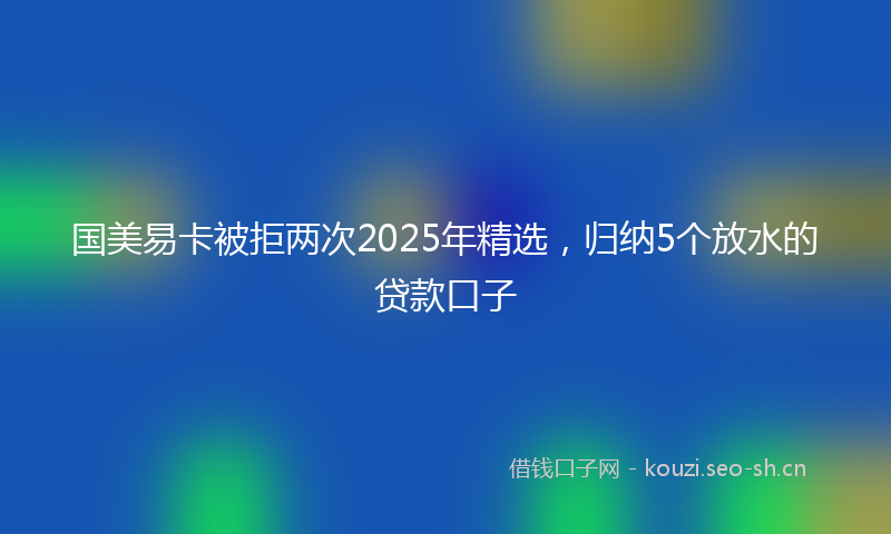 国美易卡被拒两次2025年精选，归纳5个放水的贷款口子