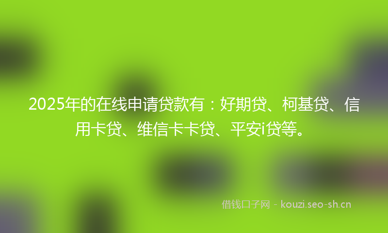 2025年的在线申请贷款有：好期贷、柯基贷、信用卡贷、维信卡卡贷、平安i贷等。