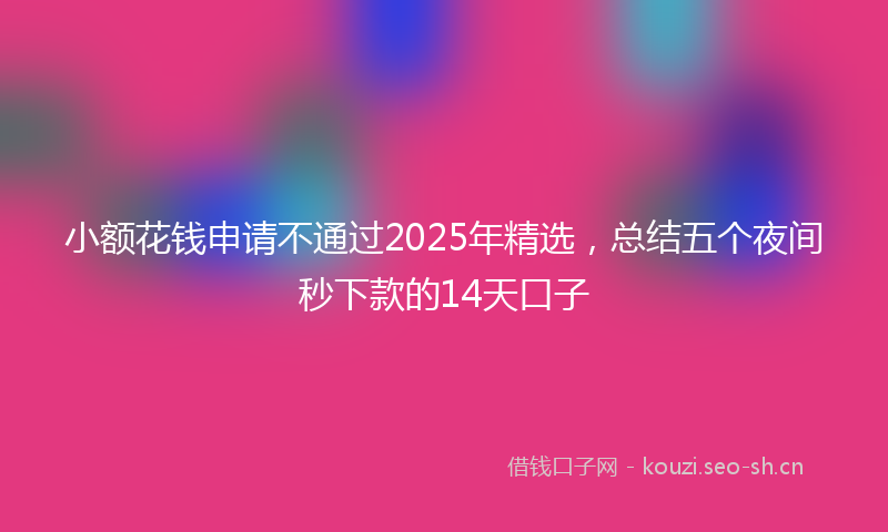 小额花钱申请不通过2025年精选,总结五个夜间秒下款的14天口子