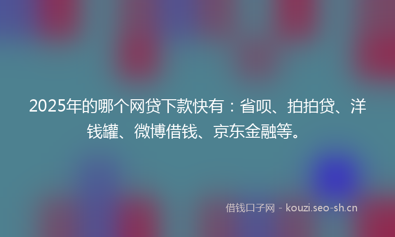 2025年的哪个网贷下款快有：省呗、拍拍贷、洋钱罐、微博借钱、京东金融等。