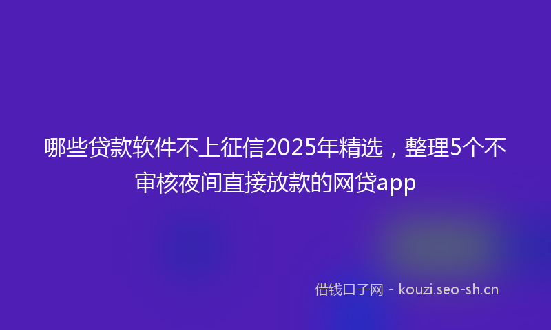 哪些贷款软件不上征信2025年精选，整理5个不审核夜间直接放款的网贷app