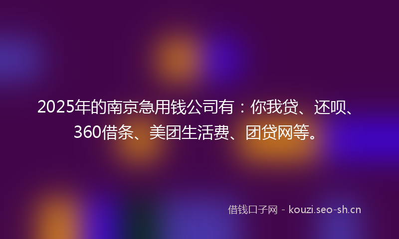 2025年的南京急用钱公司有：你我贷、还呗、360借条、美团生活费、团贷网等。