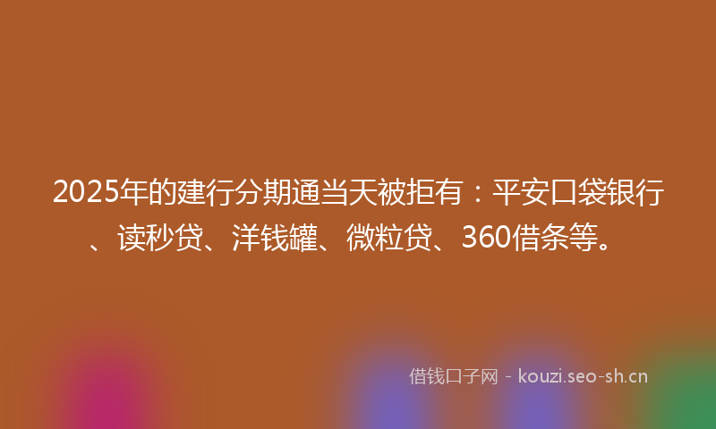 2025年的建行分期通当天被拒有：平安口袋银行、读秒贷、洋钱罐、微粒贷、360借条等。