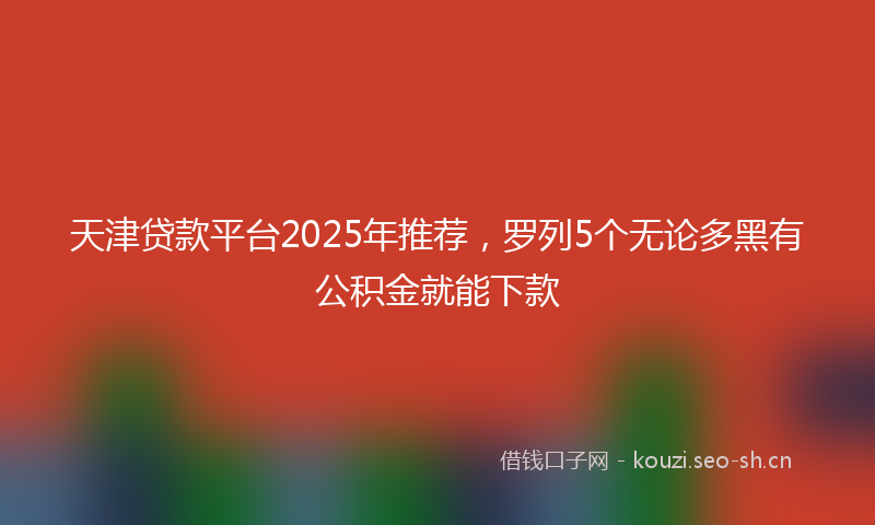 天津贷款平台2025年推荐，罗列5个无论多黑有公积金就能下款