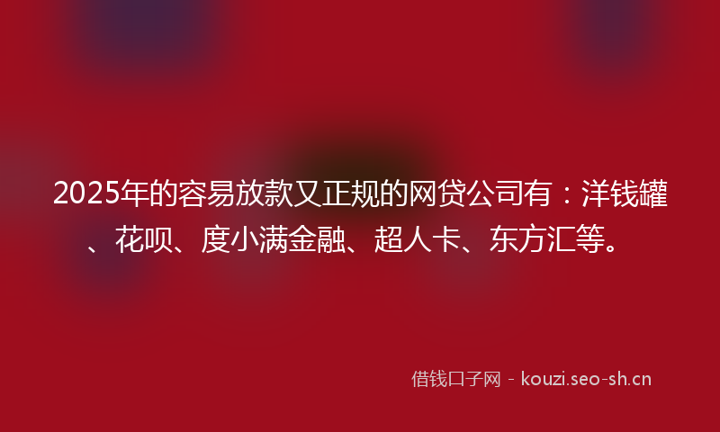 2025年的容易放款又正规的网贷公司有:洋钱罐、花呗、度小满金融、超人卡、东方汇等。