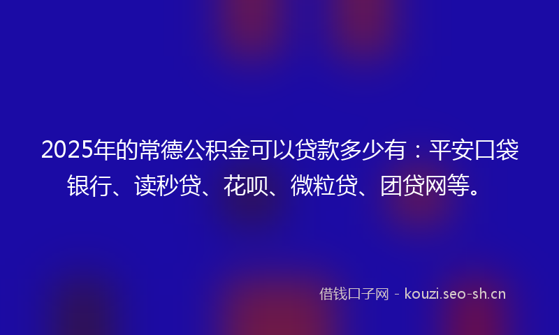 2025年的常德公积金可以贷款多少有：平安口袋银行、读秒贷、花呗、微粒贷、团贷网等。