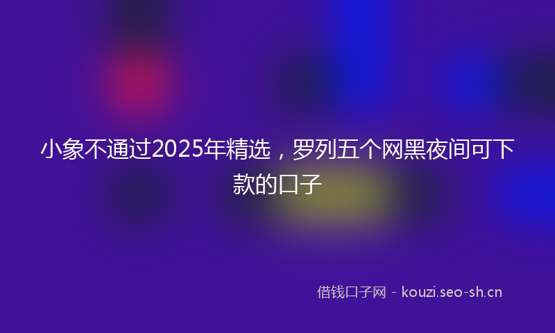 小象不通过2025年精选,罗列五个网黑夜间可下款的口子