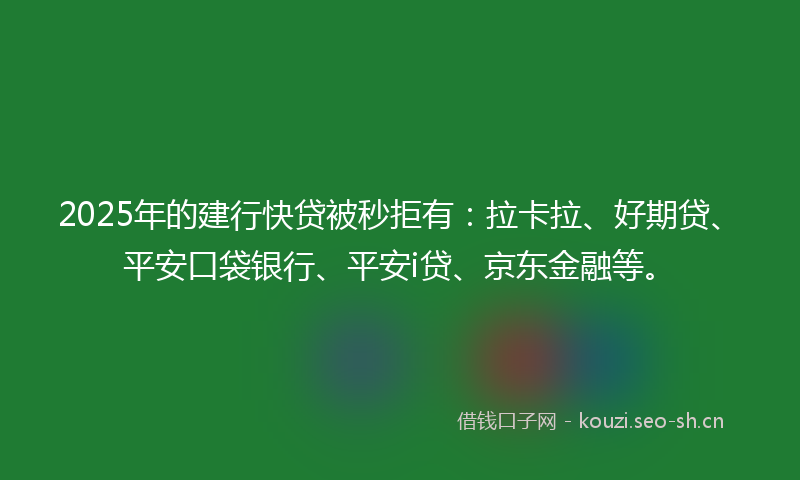 2025年的建行快贷被秒拒有：拉卡拉、好期贷、平安口袋银行、平安i贷、京东金融等。