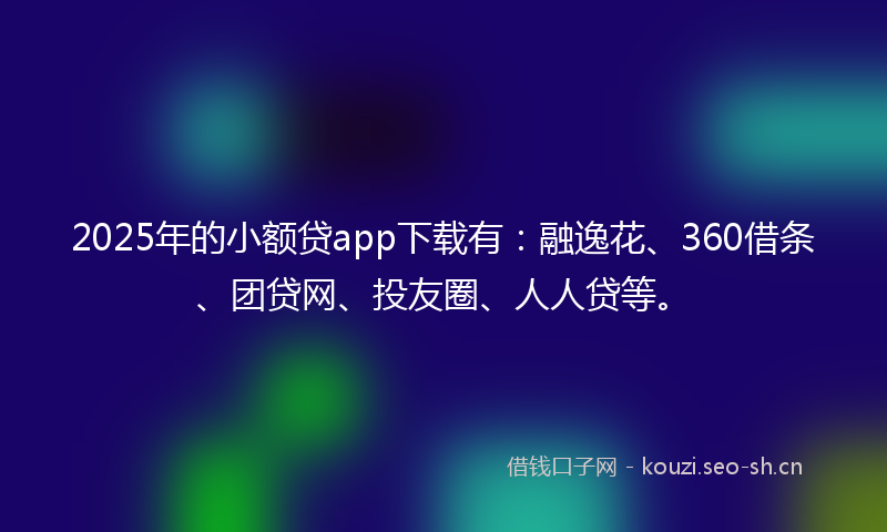 2025年的小额贷app下载有：融逸花、360借条、团贷网、投友圈、人人贷等。