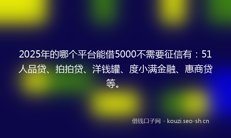 2025年的哪个平台能借5000不需要征信有：51人品贷、拍拍贷、洋钱罐、度小满金融、惠商贷等。