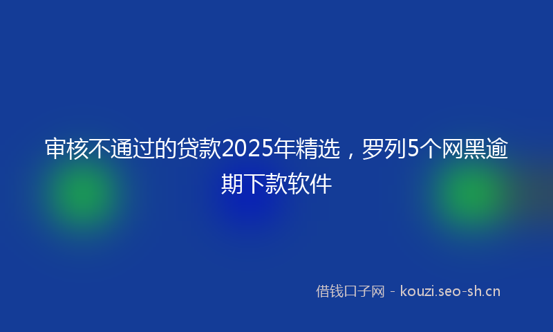 审核不通过的贷款2025年精选，罗列5个网黑逾期下款软件