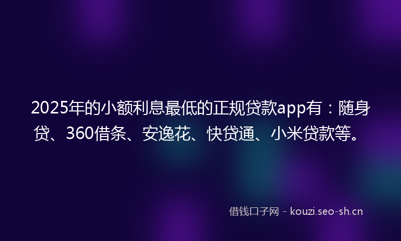 2025年的小额利息最低的正规贷款app有：随身贷、360借条、安逸花、快贷通、小米贷款等。