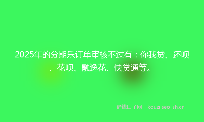 2025年的分期乐订单审核不过有:你我贷、还呗、花呗、融逸花、快贷通等。