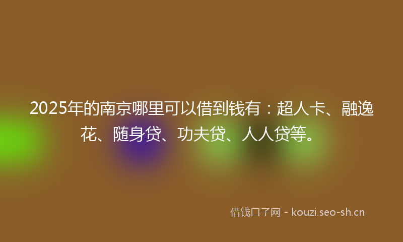 2025年的南京哪里可以借到钱有：超人卡、融逸花、随身贷、功夫贷、人人贷等。