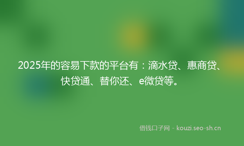 2025年的容易下款的平台有:滴水贷、惠商贷、快贷通、替你还、e微贷等。