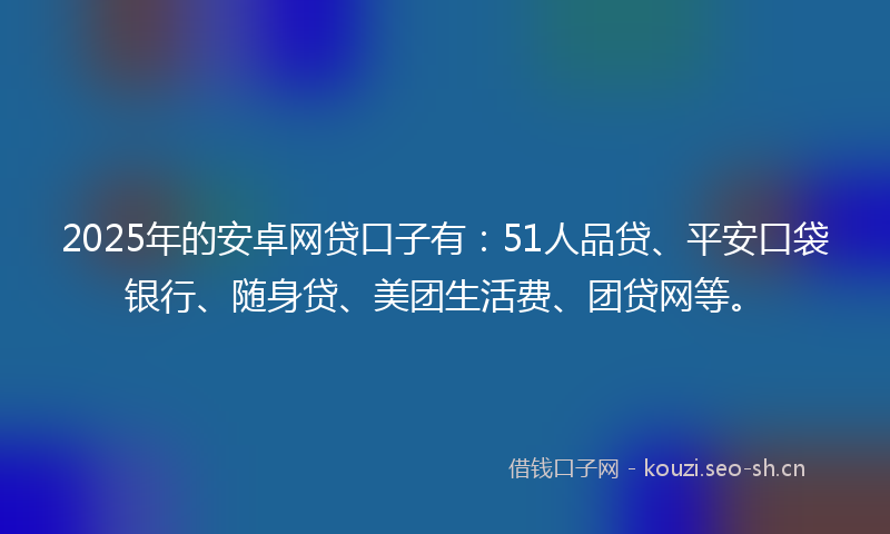 2025年的安卓网贷口子有:51人品贷、平安口袋银行、随身贷、美团生活费、团贷网等。