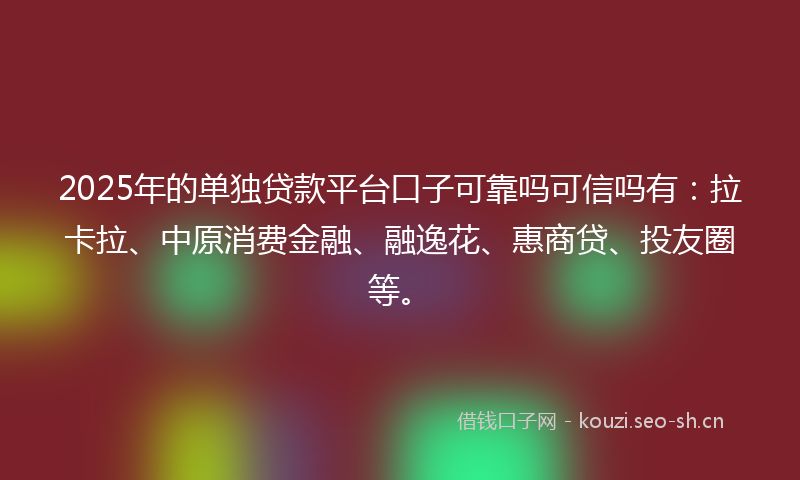 2025年的单独贷款平台口子可靠吗可信吗有：拉卡拉、中原消费金融、融逸花、惠商贷、投友圈等。