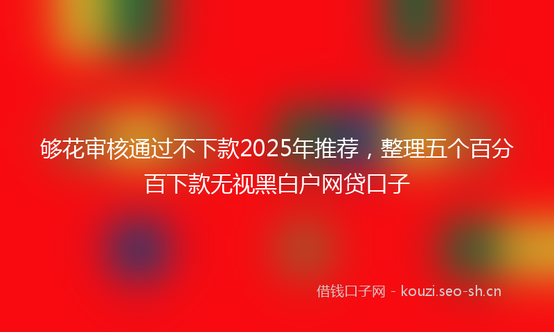 够花审核通过不下款2025年推荐，整理五个百分百下款无视黑白户网贷口子