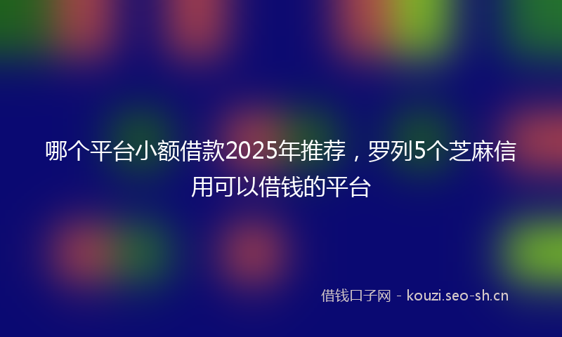 哪个平台小额借款2025年推荐，罗列5个芝麻信用可以借钱的平台