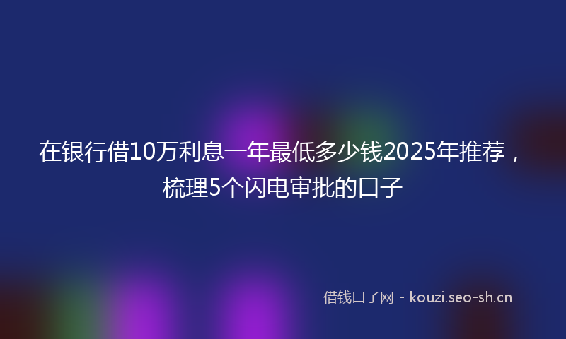 在银行借10万利息一年最低多少钱2025年推荐，梳理5个闪电审批的口子