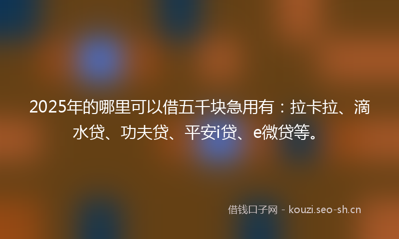 2025年的哪里可以借五千块急用有:拉卡拉、滴水贷、功夫贷、平安i贷、e微贷等。