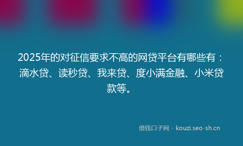 2025年的对征信要求不高的网贷平台有哪些有:滴水贷、读秒贷、我来贷、度小满金融、小米贷款等。
