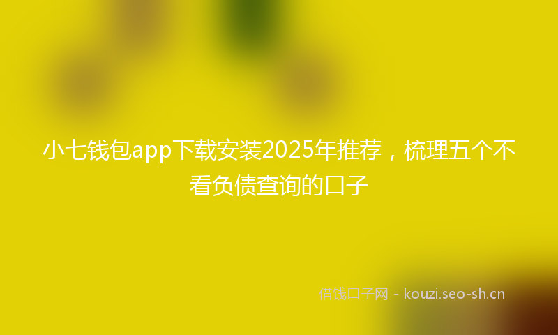 小七钱包app下载安装2025年推荐，梳理五个不看负债查询的口子