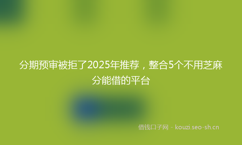 分期预审被拒了2025年推荐，整合5个不用芝麻分能借的平台